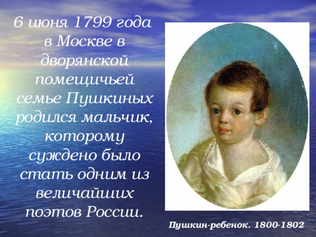 6 июня 1799 года в Москве в дворянской помещичьей семье Пушкиных родился мальчик, которому суждено было стать одним из величайших поэтов России.  Пушкин-ребенок. 1800-1802