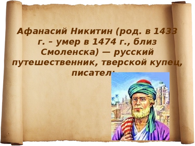 Афанасий Никитин (род. в 1433 г. – умер в 1474 г., близ Смоленска) — русский путешественник, тверской купец, писатель.