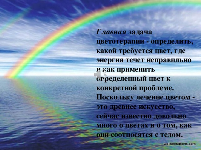 Главная задача цветотерапии - определить, какой требуется цвет, где энергия течет неправильно и как применить определенный цвет к конкретной проблеме. Поскольку лечение цветом - это древнее искусство, сейчас известно довольно много о цветах и о том, как они соотносятся с телом.