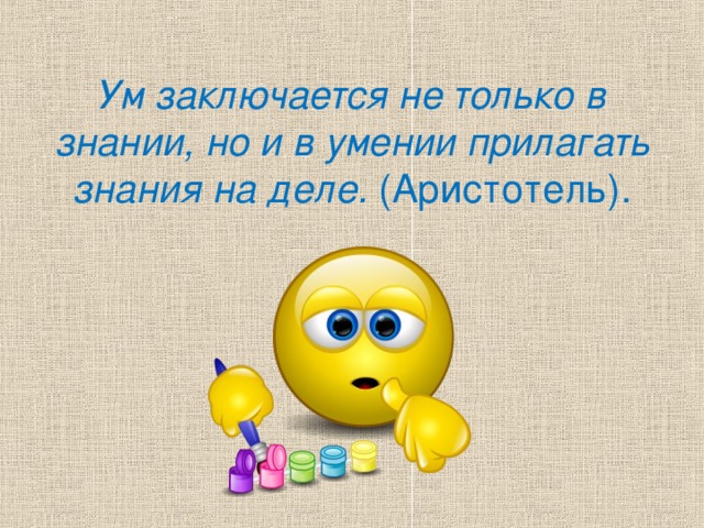 Ум заключается не только в знании, но и в умении прилагать знания на деле. (Аристотель).