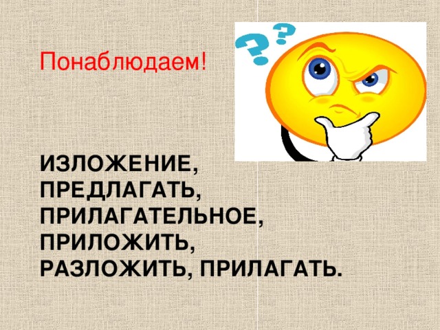 Понаблюдаем! ИЗЛОЖЕНИЕ, ПРЕДЛАГАТЬ, ПРИЛАГАТЕЛЬНОЕ,  ПРИЛОЖИТЬ, РАЗЛОЖИТЬ, ПРИЛАГАТЬ.