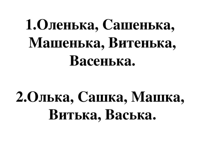 Оленька, Сашенька, Машенька, Витенька, Васенька. Олька, Сашка, Машка, Витька, Васька.