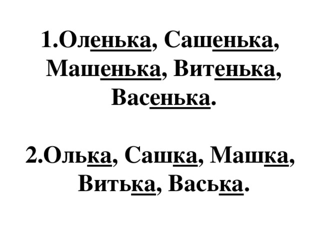 Ол енька , Саш енька , Маш енька , Вит енька , Вас енька . Оль ка , Саш ка , Маш ка , Вить ка , Вась ка