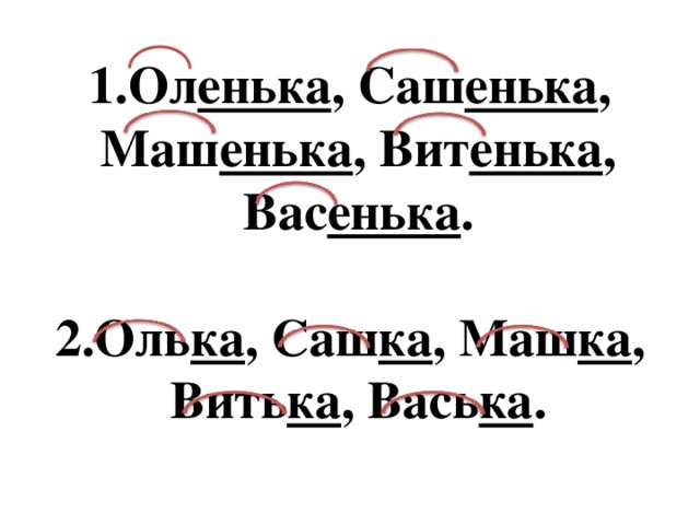 Ол енька , Саш енька , Маш енька , Вит енька , Вас енька . Оль ка , Саш ка , Маш ка , Вить ка , Вась ка