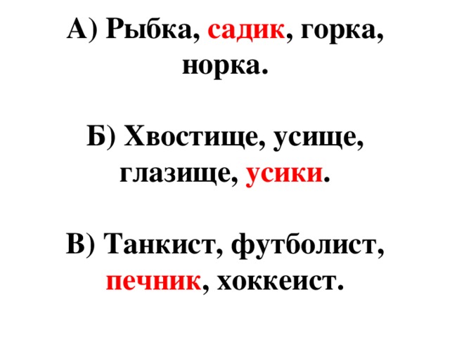 А) Рыбка, садик , горка, норка. Б) Хвостище, усище, глазище, усики . В) Танкист, футболист, печник , хоккеист.