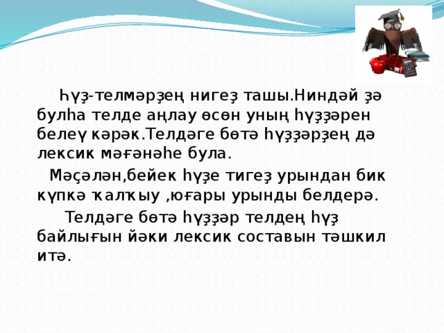 Һүҙ-телмәрҙең нигеҙ ташы.Ниндәй ҙә булһа телде аңлау өсөн уның һүҙҙәрен белеү кәрәк.Телдәге бөтә һүҙҙәрҙең дә лексик мәғәнәһе була.  Мәҫәлән,бейек һүҙе тигеҙ урындан бик күпкә ҡалҡыу ,юғары урынды белдерә.  Телдәге бөтә һүҙҙәр телдең һүҙ байлығын йәки лексик составын тәшкил итә.