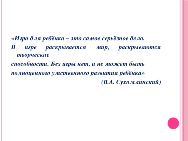 «Игра для ребёнка – это самое серьёзное дело. В игре раскрывается мир, раскрываются творческие способности. Без игры нет, и не может быть полноценного умственного развития ребёнка» (В.А. Сухомлинский)