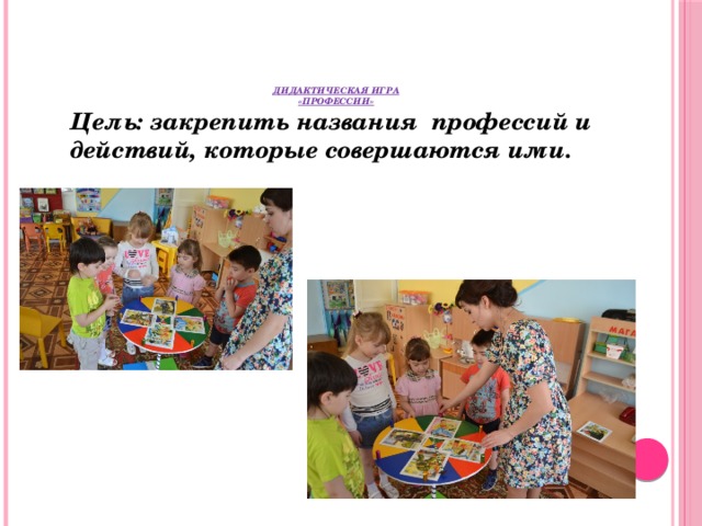 Дидактическая игра  «Профессии»    Цель: закрепить названия профессий и действий, которые совершаются ими. 