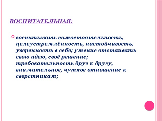 Воспитательная:  воспитывать самостоятельность, целеустремлённость, настойчивость, уверенность в себе; умение отстаивать свою идею, своё решение; требовательность друг к другу, внимательное, чуткое отношение к сверстникам;