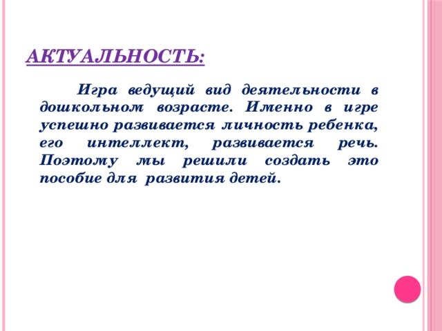 Актуальность:  Игра ведущий вид деятельности в дошкольном возрасте. Именно в игре успешно развивается личность ребенка, его интеллект, развивается речь. Поэтому мы решили создать это пособие для развития детей.
