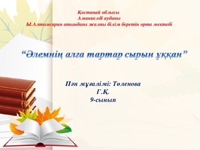 Қостанай облысы Аманкелді ауданы Ы.Алтынсарин атындағы жалпы білім беретін орта мектебі Пән мұғалімі: Төленова Г.Қ. 9- сынып