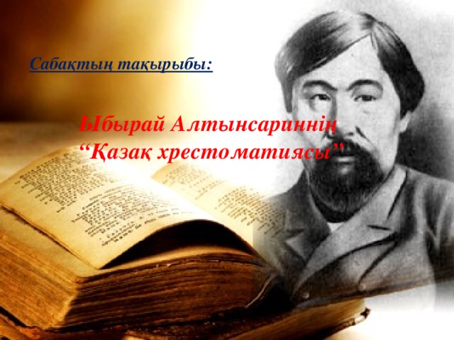 Сабақтың тақырыбы: Ыбырай Алтынсариннің “ Қазақ хрестоматиясы”