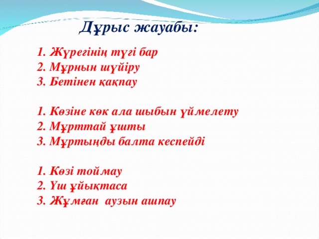 Дұрыс жауабы: 1. Жүрегінің түгі бар  2. Мұрнын шүйіру  3. Бетінен қақпау   1. Көзіне көк ала шыбын үймелету  2. Мұрттай ұшты  3. Мұртыңды балта кеспейді   1. Көзі тоймау  2. Үш ұйықтаса  3. Жұмған аузын ашпау