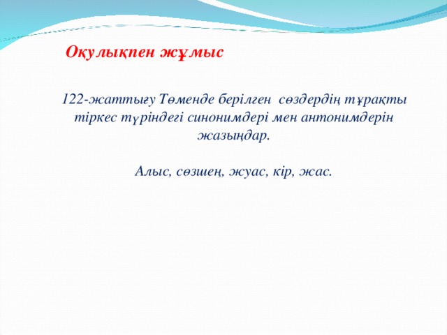 Оқулықпен жұмыс 122- жаттығу Төменде берілген сөздердің тұрақты тіркес түріндегі синонимдері мен антонимдерін жазыңдар.  Алыс, сөзшең, жуас, кір, жас.