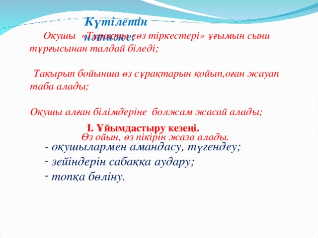 Күтілетін нәтиже: Оқушы «Тұрақты сөз тіркестері» ұғымын сыни тұрғысынан талдай біледі; Тақырып бойынша өз сұрақтарын қойып,оған жауап таба алады; Оқушы алған білімдеріне болжам жасай алады;  Өз ойын, өз пікірін жаза алады. І. Ұйымдастыру кезеңі. - оқушылармен амандасу, түгендеу;