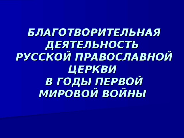 БЛАГОТВОРИТЕЛЬНАЯ ДЕЯТЕЛЬНОСТЬ  РУССКОЙ ПРАВОСЛАВНОЙ ЦЕРКВИ  В ГОДЫ ПЕРВОЙ МИРОВОЙ ВОЙНЫ