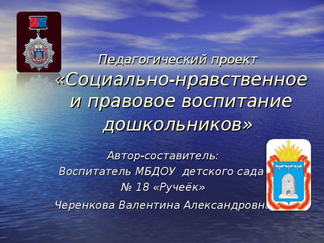 Педагогический проект   «Социально-нравственное и правовое воспитание дошкольников»  Автор-составитель: Воспитатель МБДОУ детского сада № 18 «Ручеёк» Черенкова Валентина Александровна