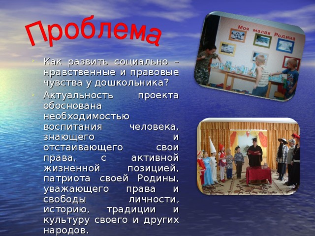 Как развить социально – нравственные и правовые чувства у дошкольника? Актуальность проекта обоснована необходимостью воспитания человека, знающего и отстаивающего свои права, с активной жизненной позицией, патриота своей Родины, уважающего права и свободы личности, историю, традиции и культуру своего и других народов.