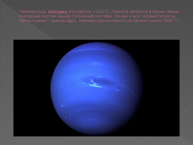 Температура Нептуна опускается —218 °С, планета является вторым самым холодным местом нашей Солнечной системы. Но как и все газовые гиганты, Нептун имеет горячее ядро, температура которого составляет около 7000 ° C.   