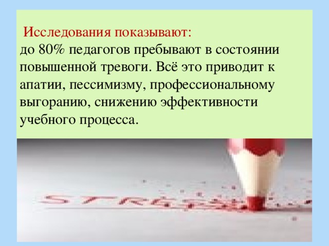 Исследования показывают:  до 80% педагогов пребывают в состоянии повышенной тревоги. Всё это приводит к апатии, пессимизму, профессиональному выгоранию, снижению эффективности учебного процесса.