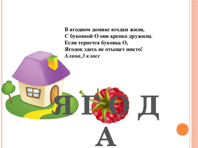 В ягодном домике ягодки жили, С буковкой О они крепко дружили. Если теряется буковка О, Ягодок здесь не отыщет никто! Алина,3 класс Я Г О Д А