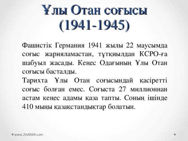 Ұлы Отан соғысы  (1941-1945) Фашистік Германия 1941 жылы 22 маусымда соғыс жарияламастан, тұтқиылдан КСРО-ға шабуыл жасады. Кеңес Одағының Ұлы Отан соғысы басталды. Тарихта Ұлы Отан соғысындай қасіретті соғыс болған емес. Соғыста 27 миллионнан астам кеңес адамы қаза тапты. Соның ішінде 410 мыңы қазақстандықтар болатын. www.ZHARAR.com