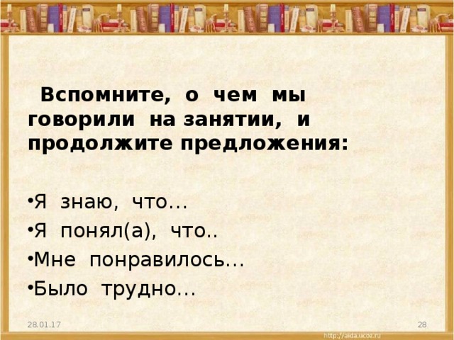 Вспомните, о чем мы говорили на занятии, и продолжите предложения:  Я знаю, что… Я понял(а), что.. Мне понравилось… Было трудно…  28.01.17