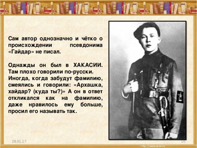 Сам автор однозначно и чётко о происхождении псевдонима «Гайдар» не писал.  Однажды он был в ХАКАСИИ. Там плохо говорили по-русски. Иногда, когда забудут фамилию, смеялись и говорили: «Архашка, хайдар? (куда ты?)» А он в ответ откликался как на фамилию, даже нравилось ему больше, просил его называть так. 28.01.17