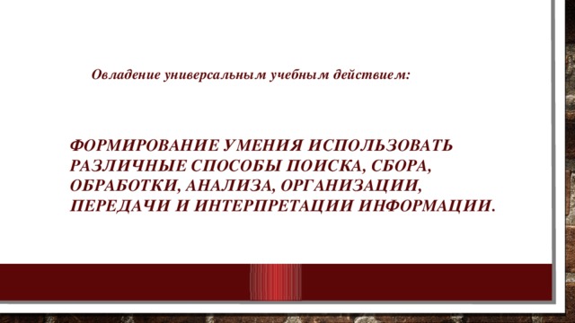 Овладение универсальным учебным действием:     формирование умения использовать различные способы поиска, сбора, обработки, анализа, организации, передачи и интерпретации информации.