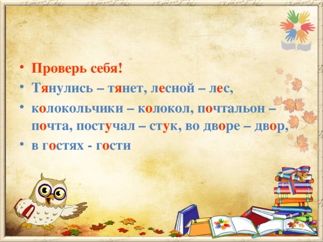 Проверь себя! Т я нулись – т я нет, л е сной – л е с, к о локольчики – к о локол, п о чтальон – п о чта, пост у чал – ст у к, во дв о ре – дв о р, в г о стях - г о сти