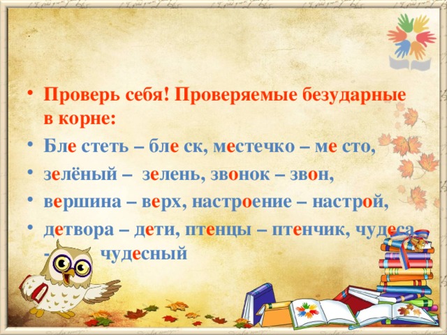 Проверь себя! Проверяемые безударные в корне: Бл е стеть – бл е ск, м е стечко – м е сто, з е лёный – з е лень, зв о нок – зв о н, в е ршина – в е рх, настр о ение – настр о й, д е твора – д е ти, пт е нцы – пт е нчик, чуд е са - чуд е сный