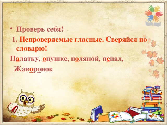 Проверь себя!  1. Непроверяемые гласные.  Сверяйся по словарю! П а латку, о пушке, п о ляной, п е нал,  Жав о р о