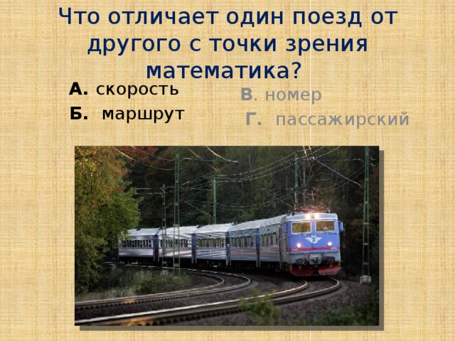 Что отличает один поезд от другого с точки зрения математика? А. скорость В . номер Б. маршрут  Г. пассажирский