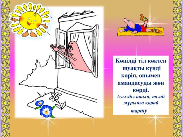 Саба қтың мақсаты Көңілді тіл көктен шуақты күнді көріп, онымен амандасуды жөн көрді. Ауызды ашып, тілді мұрынға қарай тар ту  