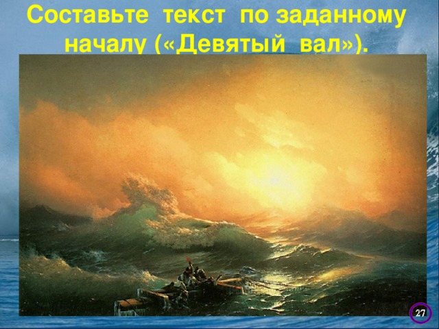 Составьте текст по заданному началу («Девятый вал»).