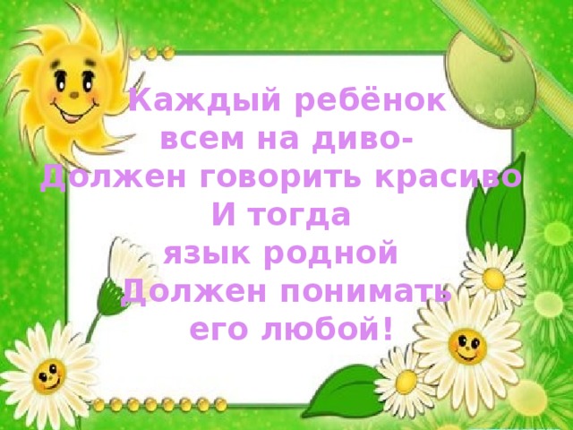 Каждый ребёнок  всем на диво-  Должен говорить красиво  И тогда  язык родной  Должен понимать  его любой!