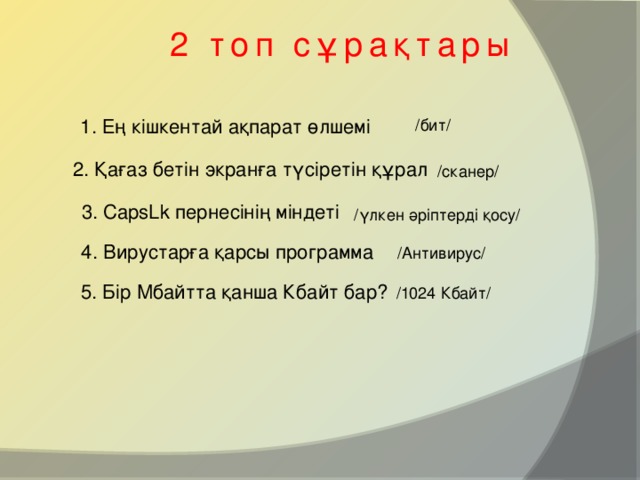 2 топ сұрақтары 1. Ең кішкентай ақпарат өлшемі /бит/ 2. Қағаз бетін экранға түсіретін құрал /сканер/ 3. CapsLk пернесінің міндеті /үлкен әріптерді қосу/ 4. Вирустарға қарсы программа /Антивирус/ 5. Бір Мбайтта қанша Кбайт бар? /1024 Кбайт/