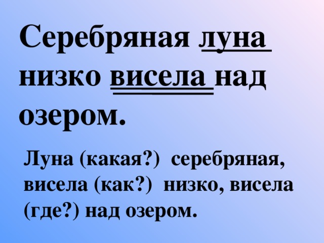 Серебряная луна низко висела над озером. Луна (какая?) серебряная, висела (как?) низко, висела (где?) над озером.