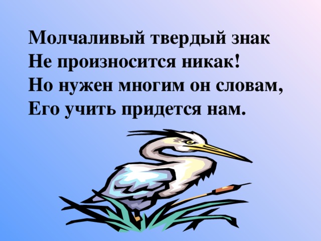 Молчаливый твердый знак Не произносится никак! Но нужен многим он словам, Его учить придется нам.