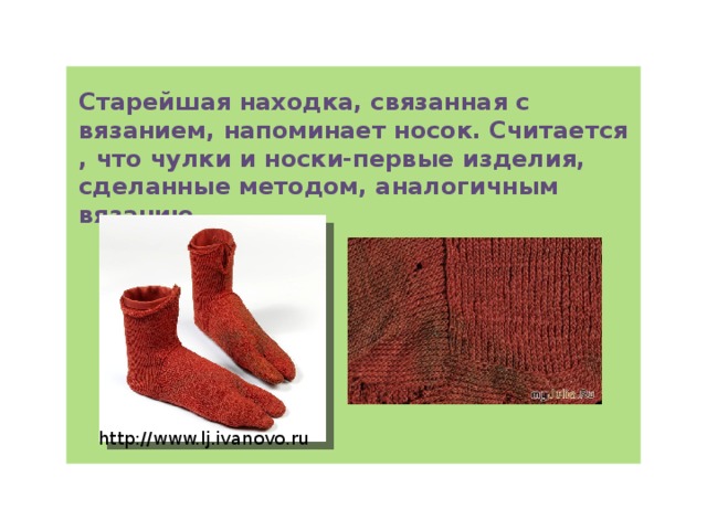 Старейшая находка, связанная с вязанием, напоминает носок. Считается , что чулки и носки-первые изделия, сделанные методом, аналогичным вязанию. http://www.lj.ivanovo.ru