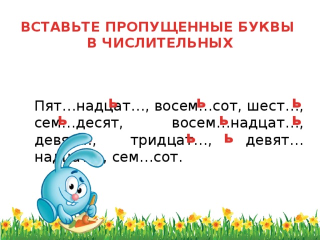 ВСТАВЬТЕ ПРОПУЩЕННЫЕ БУКВЫ  В ЧИСЛИТЕЛЬНЫХ   ь ь ь  Пят…надцат…, восем…сот, шест…, сем…десят, восем…надцат…, девят…, тридцат…, девят…надцат…, сем…сот. ь ь ь ь ь ь