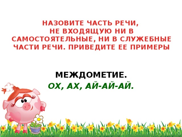 НАЗОВИТЕ ЧАСТЬ РЕЧИ,  НЕ ВХОДЯЩУЮ НИ В САМОСТОЯТЕЛЬНЫЕ, НИ В СЛУЖЕБНЫЕ ЧАСТИ РЕЧИ. ПРИВЕДИТЕ ЕЕ ПРИМЕРЫ   МЕЖДОМЕТИЕ. ОХ, АХ, АЙ-АЙ-АЙ.