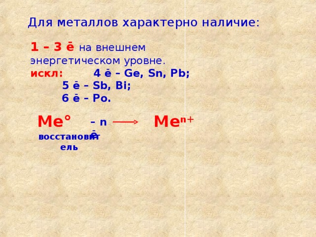 Для металлов характерно наличие: 1 – 3 ē  на внешнем энергетическом уровне. искл:   4 ē – Ge, Sn, Pb;  5 ē – Sb, Bi;  6 ē – Po. Me°  Me n+  – n ē восстановитель