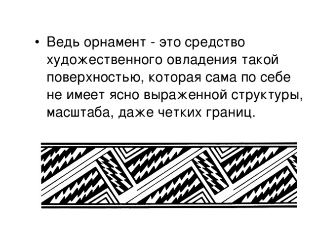 Ведь орнамент - это средство художественного овладения такой поверхностью, которая сама по себе не имеет ясно выраженной структуры, масштаба, даже четких границ.