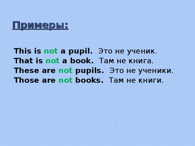 Примеры: This is not a pupil. Это не ученик. That is not a book. Там не книга. These are not pupils. Это не ученики. Those are not books. Там не книги.