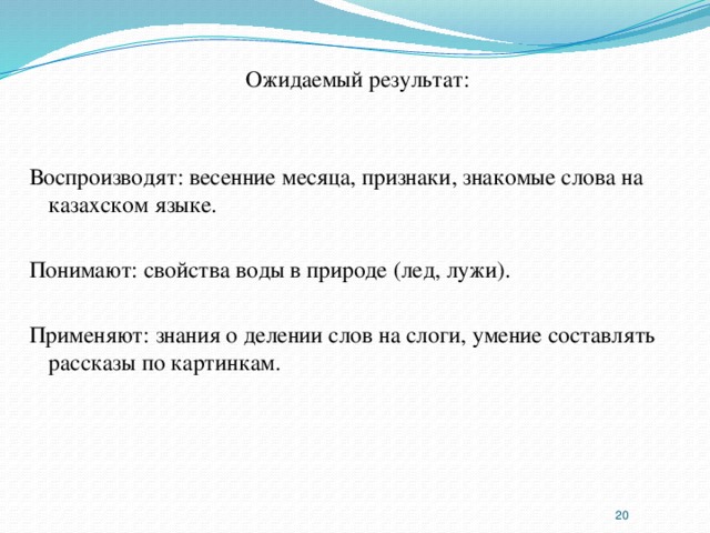 Ожидаемый результат: Воспроизводят: весенние месяца, признаки, знакомые слова на казахском языке. Понимают: свойства воды в природе (лед, лужи). Применяют: знания о делении слов на слоги, умение составлять рассказы по картинкам.