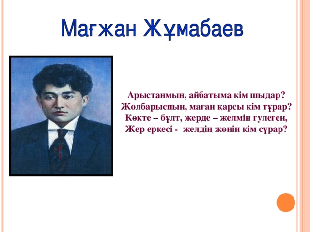 Арыстанмын, айбатыма кім шыдар? Жолбарыспын, маған қарсы кім тұрар? Көкте – бұлт, жерде – желмін гулеген, Жер еркесі - желдің жөнін кім сұрар?