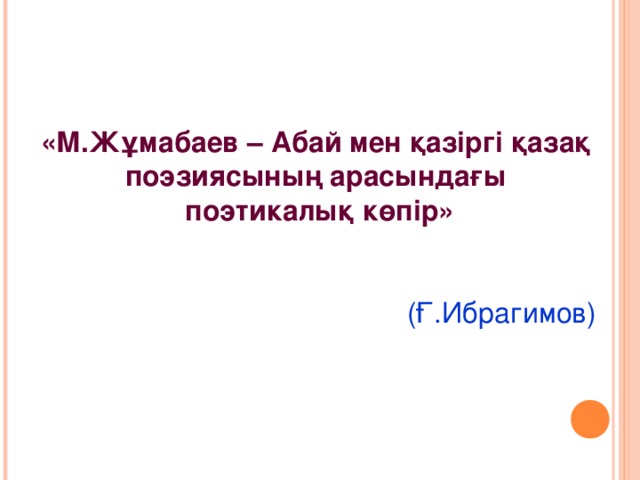 «М.Жұмабаев – Абай мен қазіргі қазақ поэзиясының арасындағы поэтикалық көпір»   (Ғ.Ибрагимов)