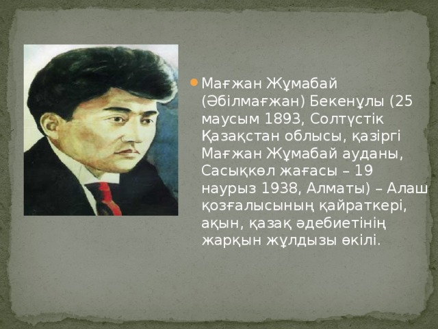 Мағжан Жұмабай (Әбілмағжан) Бекенұлы (25 маусым 1893, Солтүстік Қазақстан облысы, қазіргі Мағжан Жұмабай ауданы, Сасықкөл жағасы – 19 наурыз 1938, Алматы) – Алаш қозғалысының қайраткері, ақын, қазақ әдебиетінің жарқын жұлдызы өкілі.