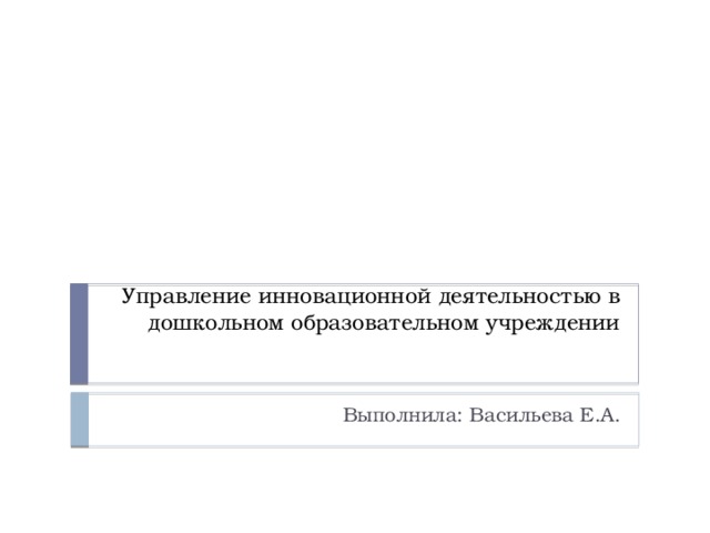 Управление инновационной деятельностью в дошкольном образовательном учреждении Выполнила: Васильева Е.А.